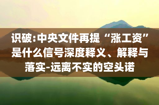 識(shí)破:中央文件再提“漲工資”是什么信號(hào)深度釋義、解釋與落實(shí)-遠(yuǎn)離不實(shí)的空頭諾