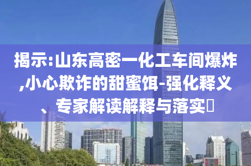 揭示:山東高密一化工車間爆炸,小心欺詐的甜蜜餌-強(qiáng)化釋義、專家解讀解釋與落實(shí)?