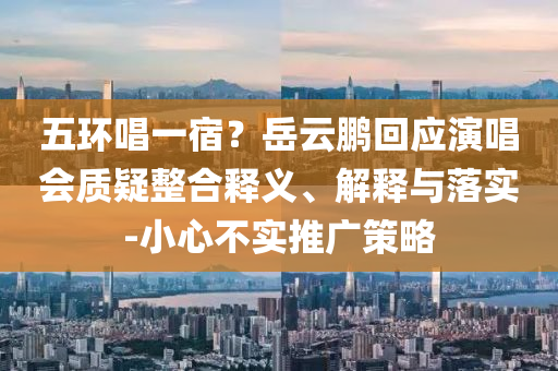 五環(huán)唱一宿？岳云鵬回應(yīng)演唱會(huì)質(zhì)疑整合釋義、解釋與落實(shí)-小心不實(shí)推廣策略
