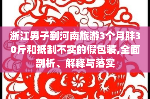 浙江男子到河南旅游3個(gè)月胖30斤和抵制不實(shí)的假包裝,全面剖析、解釋與落實(shí)