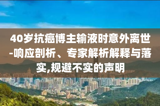 40歲抗癌博主輸液時(shí)意外離世-響應(yīng)剖析、專家解析解釋與落實(shí),規(guī)避不實(shí)的聲明