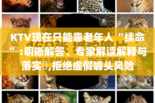 KTV現(xiàn)在只能靠老年人“續(xù)命”:明晰解答、專家解讀解釋與落實(shí)?,拒絕虛假噱頭風(fēng)險(xiǎn)