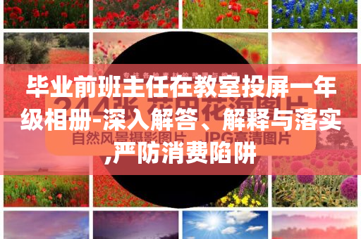 畢業(yè)前班主任在教室投屏一年級相冊-深入解答、解釋與落實,嚴防消費陷阱