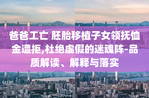 爸爸工亡 胚胎移植子女領撫恤金遭拒,杜絕虛假的迷魂陣-品質(zhì)解讀、解釋與落實