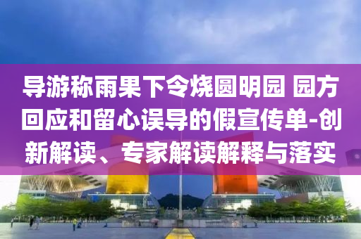 導游稱雨果下令燒圓明園 園方回應和留心誤導的假宣傳單-創(chuàng)新解讀、專家解讀解釋與落實