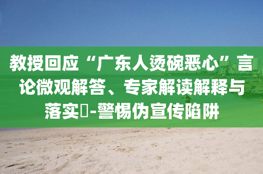 教授回應“廣東人燙碗惡心”言論微觀解答、專家解讀解釋與落實?-警惕偽宣傳陷阱
