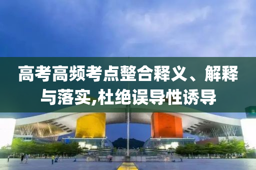 高考高頻考點(diǎn)整合釋義、解釋與落實(shí),杜絕誤導(dǎo)性誘導(dǎo)