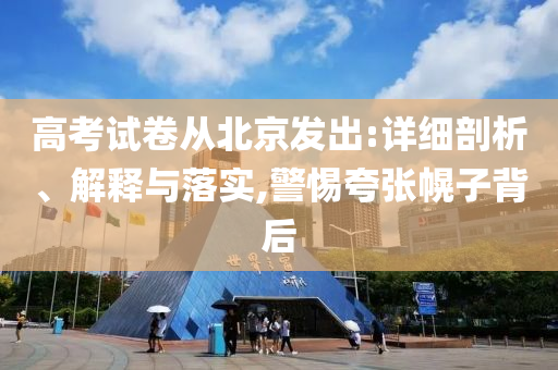 高考試卷從北京發(fā)出:詳細(xì)剖析、解釋與落實(shí),警惕夸張幌子背后
