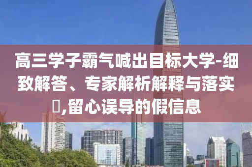 高三學(xué)子霸氣喊出目標(biāo)大學(xué)-細(xì)致解答、專家解析解釋與落實(shí)?,留心誤導(dǎo)的假信息
