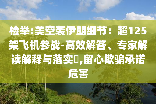 檢舉:美空襲伊朗細(xì)節(jié)：超125架飛機(jī)參戰(zhàn)-高效解答、專家解讀解釋與落實(shí)?,留心欺騙承諾危害