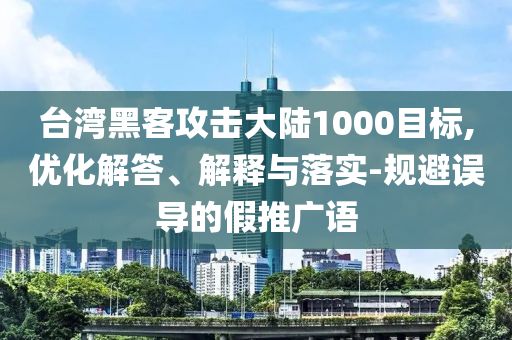 臺(tái)灣黑客攻擊大陸1000目標(biāo),優(yōu)化解答、解釋與落實(shí)-規(guī)避誤導(dǎo)的假推廣語(yǔ)
