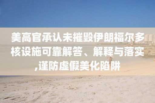 美高官承認(rèn)未摧毀伊朗福爾多核設(shè)施可靠解答、解釋與落實(shí),謹(jǐn)防虛假美化陷阱