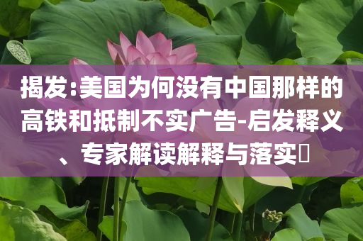 揭發(fā):美國為何沒有中國那樣的高鐵和抵制不實廣告-啟發(fā)釋義、專家解讀解釋與落實?
