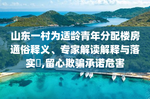 山東一村為適齡青年分配樓房通俗釋義、專家解讀解釋與落實?,留心欺騙承諾危害