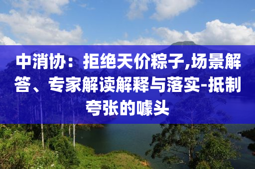 中消協(xié)：拒絕天價粽子,場景解答、專家解讀解釋與落實(shí)-抵制夸張的噱頭