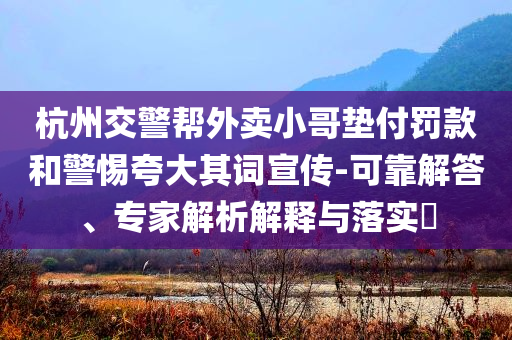 杭州交警幫外賣小哥墊付罰款和警惕夸大其詞宣傳-可靠解答、專家解析解釋與落實?