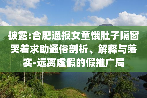 披露:合肥通報(bào)女童餓肚子隔窗哭著求助通俗剖析、解釋與落實(shí)-遠(yuǎn)離虛假的假推廣局