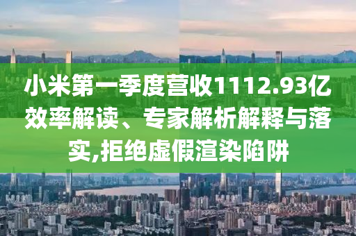 小米第一季度營收1112.93億效率解讀、專家解析解釋與落實,拒絕虛假渲染陷阱