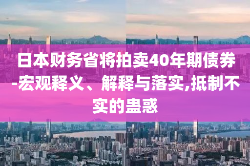 日本財務省將拍賣40年期債券-宏觀釋義、解釋與落實,抵制不實的蠱惑