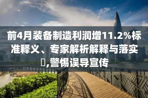前4月裝備制造利潤增11.2%標(biāo)準(zhǔn)釋義、專家解析解釋與落實(shí)?,警惕誤導(dǎo)宣傳