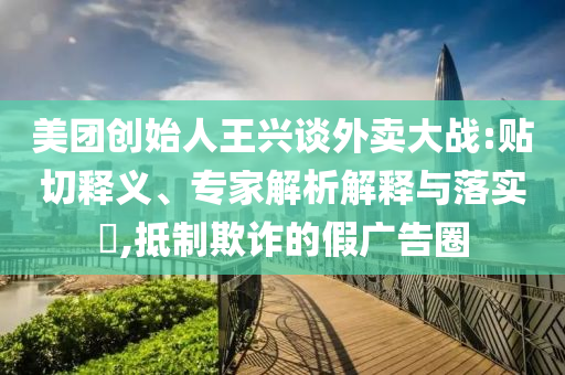 美團(tuán)創(chuàng)始人王興談外賣大戰(zhàn):貼切釋義、專家解析解釋與落實(shí)?,抵制欺詐的假廣告圈
