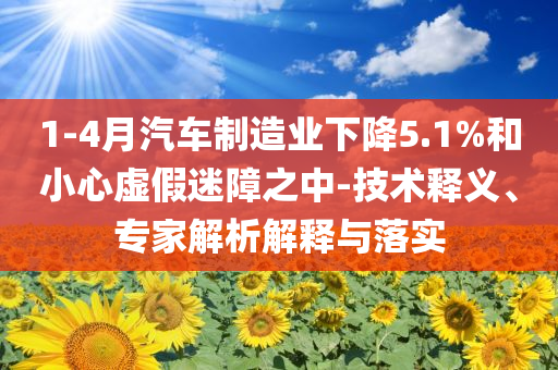1-4月汽車制造業(yè)下降5.1%和小心虛假迷障之中-技術(shù)釋義、專家解析解釋與落實(shí)