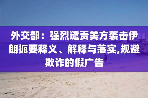 外交部：強(qiáng)烈譴責(zé)美方襲擊伊朗扼要釋義、解釋與落實(shí),規(guī)避欺詐的假廣告