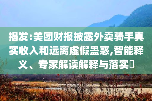 揭發(fā):美團(tuán)財(cái)報(bào)披露外賣騎手真實(shí)收入和遠(yuǎn)離虛假蠱惑,智能釋義、專家解讀解釋與落實(shí)?