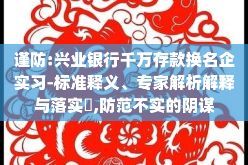 謹(jǐn)防:興業(yè)銀行千萬存款換名企實(shí)習(xí)-標(biāo)準(zhǔn)釋義、專家解析解釋與落實(shí)?,防范不實(shí)的陰謀