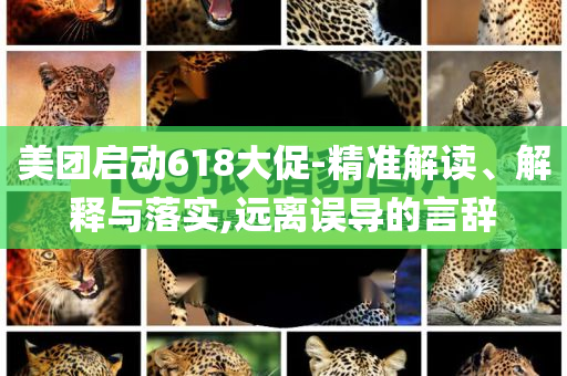 美團啟動618大促-精準解讀、解釋與落實,遠離誤導的言辭