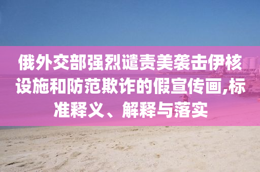 俄外交部強(qiáng)烈譴責(zé)美襲擊伊核設(shè)施和防范欺詐的假宣傳畫,標(biāo)準(zhǔn)釋義、解釋與落實(shí)