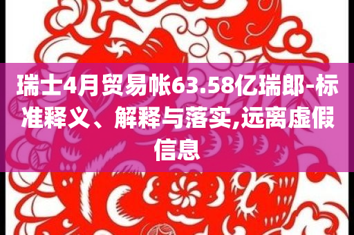 瑞士4月貿(mào)易帳63.58億瑞郎-標準釋義、解釋與落實,遠離虛假信息