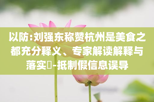 以防:劉強(qiáng)東稱贊杭州是美食之都充分釋義、專家解讀解釋與落實(shí)?-抵制假信息誤導(dǎo)