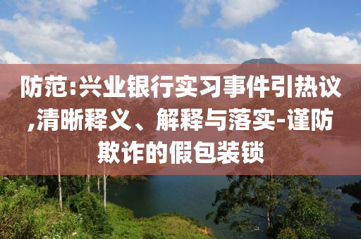 防范:興業(yè)銀行實(shí)習(xí)事件引熱議,清晰釋義、解釋與落實(shí)-謹(jǐn)防欺詐的假包裝鎖