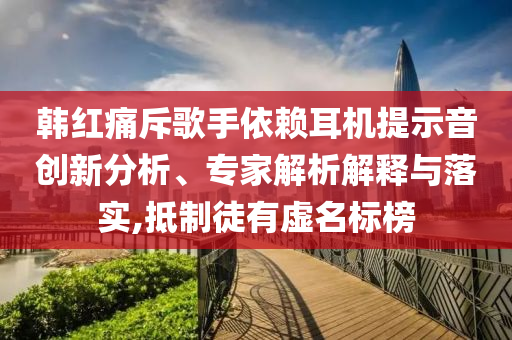 韓紅痛斥歌手依賴耳機(jī)提示音創(chuàng)新分析、專家解析解釋與落實(shí),抵制徒有虛名標(biāo)榜