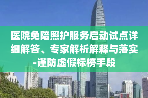 醫(yī)院免陪照護服務啟動試點詳細解答、專家解析解釋與落實-謹防虛假標榜手段