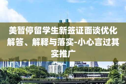 美暫停留學(xué)生新簽證面談優(yōu)化解答、解釋與落實-小心言過其實推廣