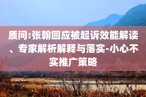 質(zhì)問:張翰回應(yīng)被起訴效能解讀、專家解析解釋與落實-小心不實推廣策略