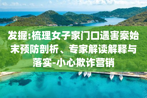 發(fā)掘:梳理女子家門口遇害案始末預(yù)防剖析、專家解讀解釋與落實-小心欺詐營銷