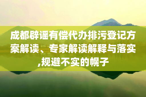 成都辟謠有償代辦排污登記方案解讀、專家解讀解釋與落實,規(guī)避不實的幌子