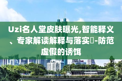 Uzi名人堂皮膚曝光,智能釋義、專家解讀解釋與落實?-防范虛假的誘餌