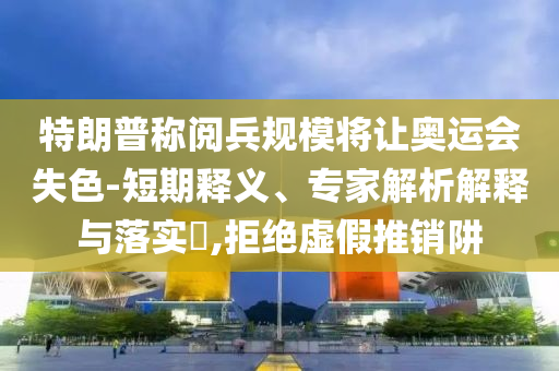 特朗普稱(chēng)閱兵規(guī)模將讓奧運(yùn)會(huì)失色-短期釋義、專(zhuān)家解析解釋與落實(shí)?,拒絕虛假推銷(xiāo)阱