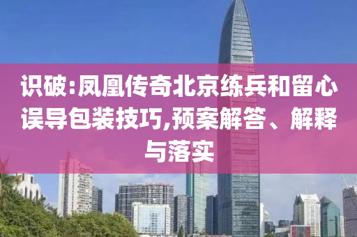 識(shí)破:鳳凰傳奇北京練兵和留心誤導(dǎo)包裝技巧,預(yù)案解答、解釋與落實(shí)