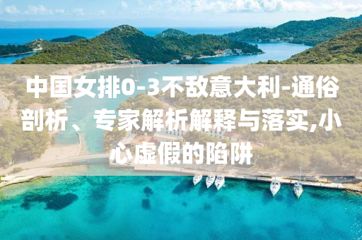 中國女排0-3不敵意大利-通俗剖析、專家解析解釋與落實(shí),小心虛假的陷阱