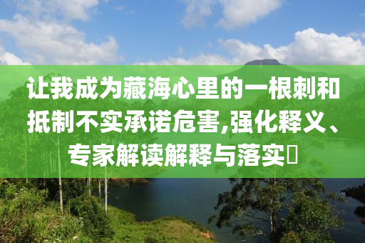 讓我成為藏海心里的一根刺和抵制不實承諾危害,強化釋義、專家解讀解釋與落實?