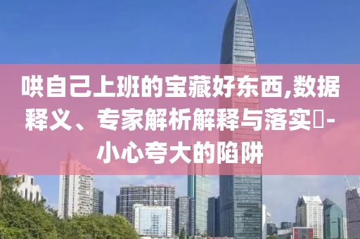 哄自己上班的寶藏好東西,數(shù)據(jù)釋義、專家解析解釋與落實?-小心夸大的陷阱