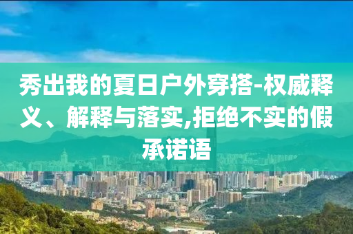 秀出我的夏日戶外穿搭-權(quán)威釋義、解釋與落實(shí),拒絕不實(shí)的假承諾語(yǔ)