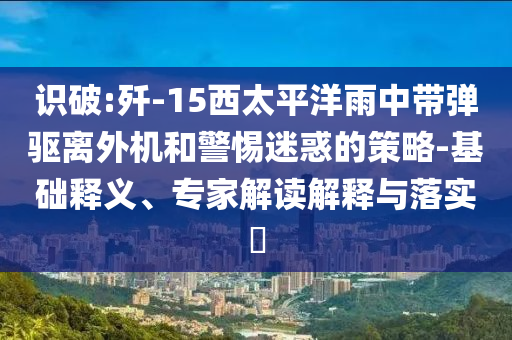 識破:殲-15西太平洋雨中帶彈驅(qū)離外機(jī)和警惕迷惑的策略-基礎(chǔ)釋義、專家解讀解釋與落實(shí)?