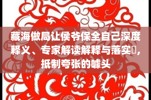 藏海做局讓侯爺保全自己深度釋義、專家解讀解釋與落實(shí)?,抵制夸張的噱頭
