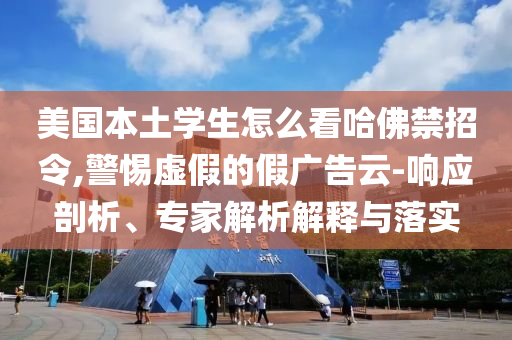 美國(guó)本土學(xué)生怎么看哈佛禁招令,警惕虛假的假?gòu)V告云-響應(yīng)剖析、專(zhuān)家解析解釋與落實(shí)